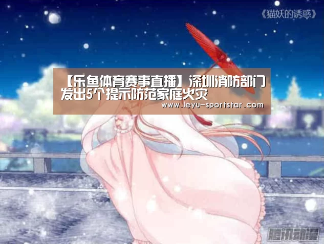 【乐鱼体育赛事直播】深圳消防部门发出5个提示防范家庭火灾(图3) 乐鱼体育赛事直播