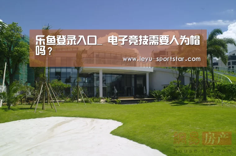 乐鱼登录入口_
电子竞技需要人为帽吗?(图3) 乐鱼体育赛事直播