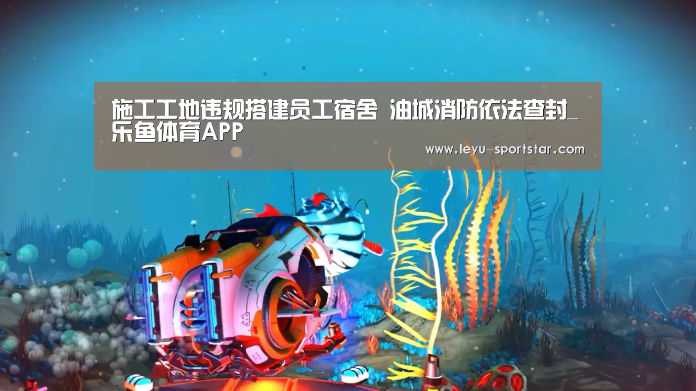 施工工地违规搭建员工宿舍 油城消防依法查封_乐鱼体育APP(图2) 乐鱼体育APP