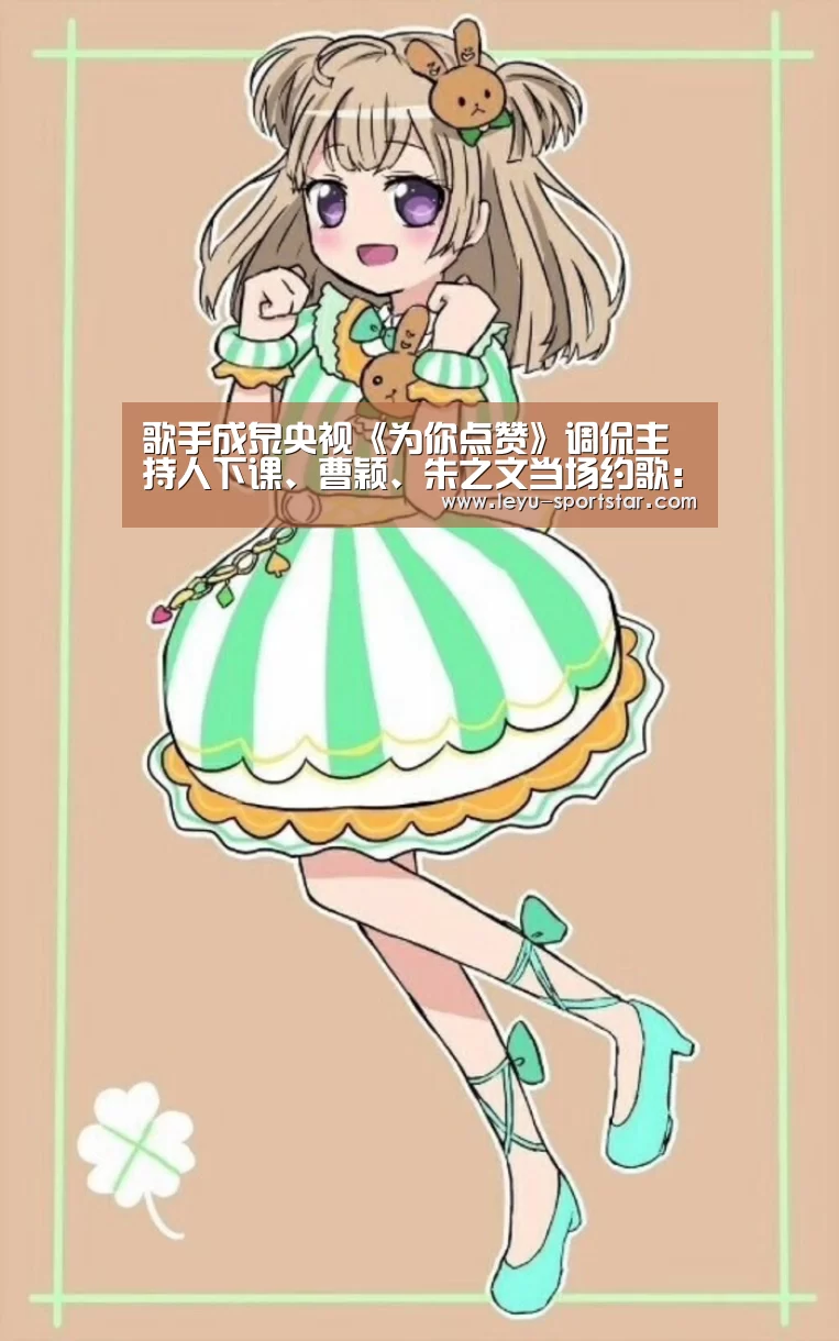 歌手成泉央视《为你点赞》调侃主持人下课、曹颖、朱之文当场约歌:乐鱼体育APP(图1) 乐鱼体育赛事直播