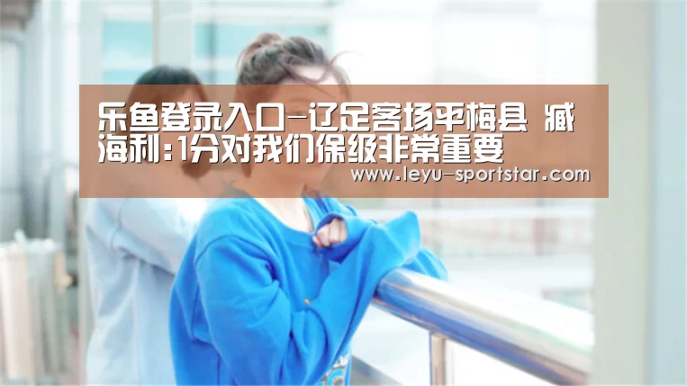 乐鱼登录入口-辽足客场平梅县 臧海利:1分对我们保级非常重要(图1) 乐鱼体育APP