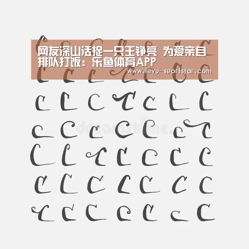 网友深山活捉一只王铮亮 为爱亲自排队打饭:乐鱼体育APP(图2) 乐鱼登录入口
